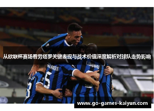 从欧联杯赛场看劳塔罗关键表现与战术价值深度解析对球队走势影响