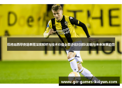 厄德高西甲赛场表现深度解析与技术价值全面评估对球队影响与未来发展趋势
