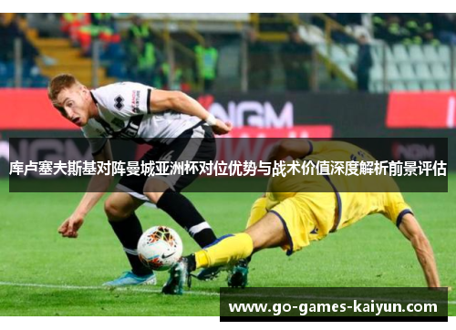 库卢塞夫斯基对阵曼城亚洲杯对位优势与战术价值深度解析前景评估 库卢塞夫斯基对阵曼城亚洲杯对位优势与战术价值深度解析前景评估
