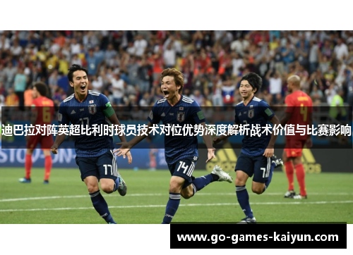迪巴拉对阵英超比利时球员技术对位优势深度解析战术价值与比赛影响 迪巴拉对阵英超比利时球员技术对位优势深度解析战术价值与比赛影响