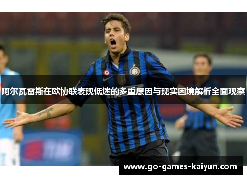 阿尔瓦雷斯在欧协联表现低迷的多重原因与现实困境解析全面观察 阿尔瓦雷斯在欧协联表现低迷的多重原因与现实困境解析全面观察