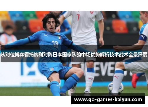 从对位博弈看托纳利对阵日本国家队的中场优势解析技术战术全景深度
