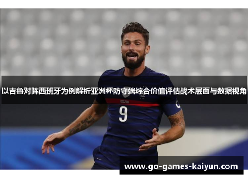 以吉鲁对阵西班牙为例解析亚洲杯防守端综合价值评估战术层面与数据视角