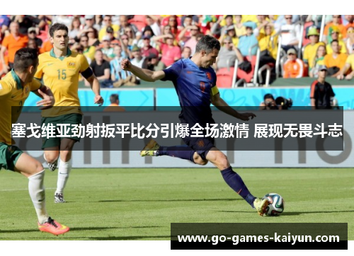 塞戈维亚劲射扳平比分引爆全场激情 展现无畏斗志 塞戈维亚劲射扳平比分引爆全场激情 展现无畏斗志