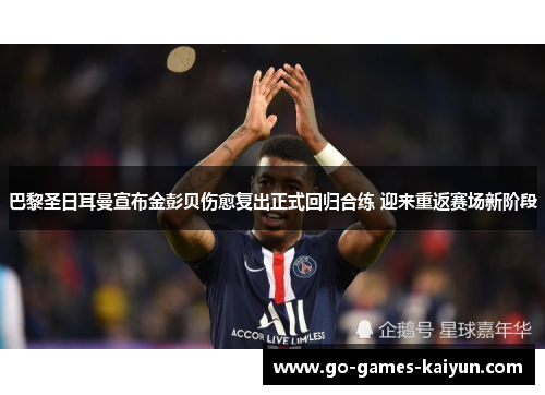 巴黎圣日耳曼宣布金彭贝伤愈复出正式回归合练 迎来重返赛场新阶段