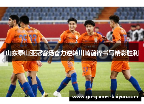 山东泰山亚冠客场奋力逆转川崎前锋书写精彩胜利 山东泰山亚冠客场奋力逆转川崎前锋书写精彩胜利