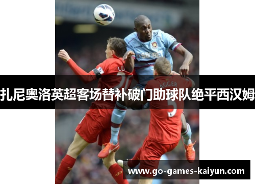 扎尼奥洛英超客场替补破门助球队绝平西汉姆
