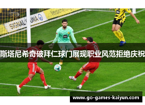 斯塔尼希奇破拜仁球门展现职业风范拒绝庆祝