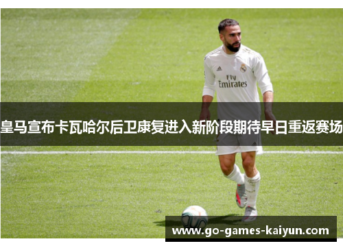 皇马宣布卡瓦哈尔后卫康复进入新阶段期待早日重返赛场